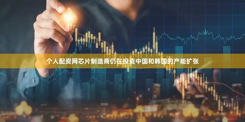 个人配资网芯片制造商仍在投资中国和韩国的产能扩张