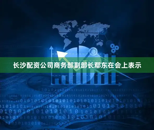长沙配资公司商务部副部长鄢东在会上表示