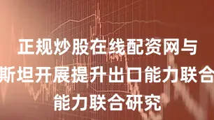 正规炒股在线配资网与巴基斯坦开展提升出口能力联合研究