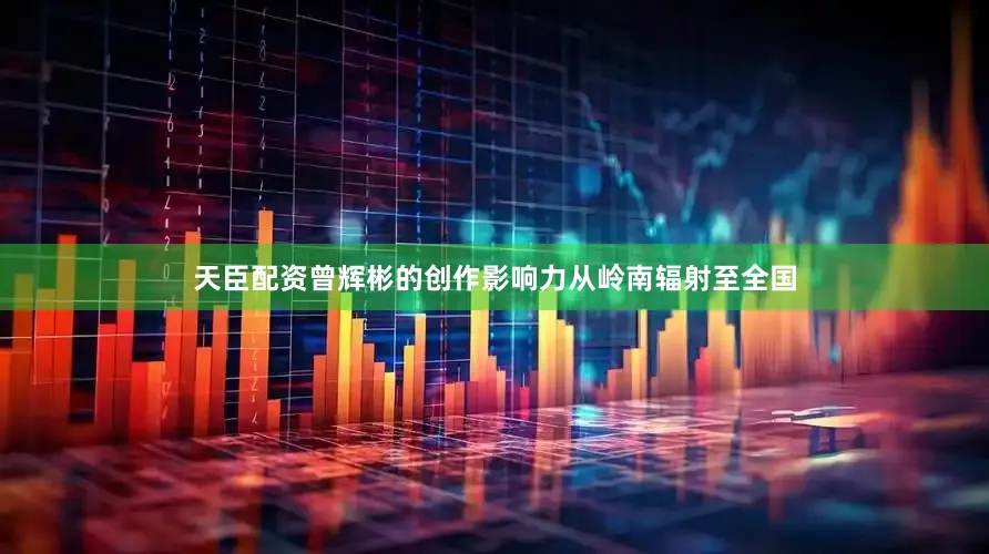 天臣配资曾辉彬的创作影响力从岭南辐射至全国