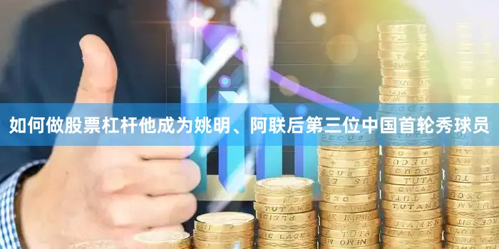 如何做股票杠杆他成为姚明、阿联后第三位中国首轮秀球员