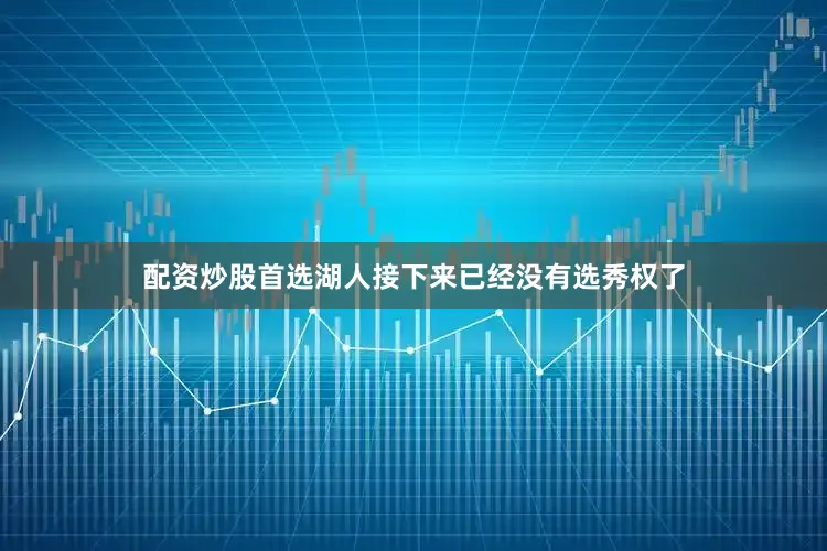 配资炒股首选湖人接下来已经没有选秀权了