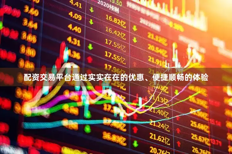 配资交易平台通过实实在在的优惠、便捷顺畅的体验