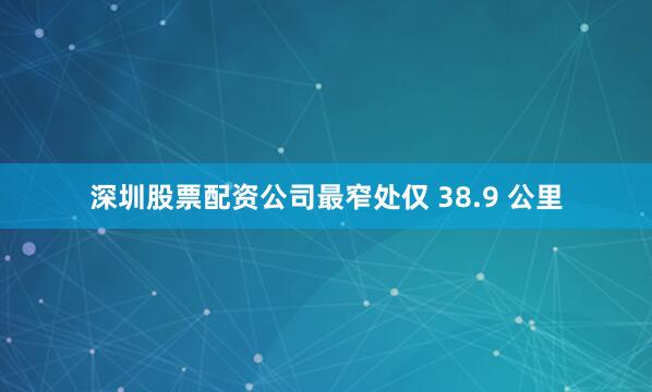 深圳股票配资公司最窄处仅 38.9 公里