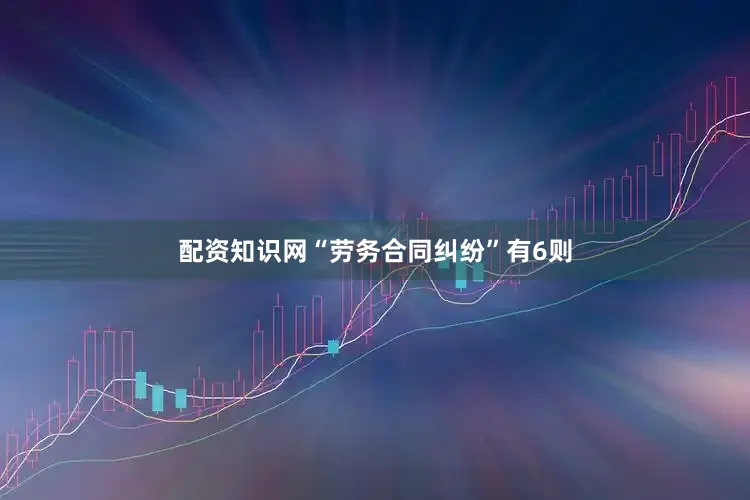配资知识网“劳务合同纠纷”有6则