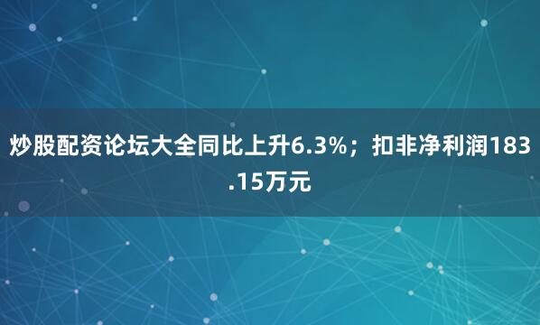 炒股配资论坛大全同比上升6.3%；扣非净利润183.15万元
