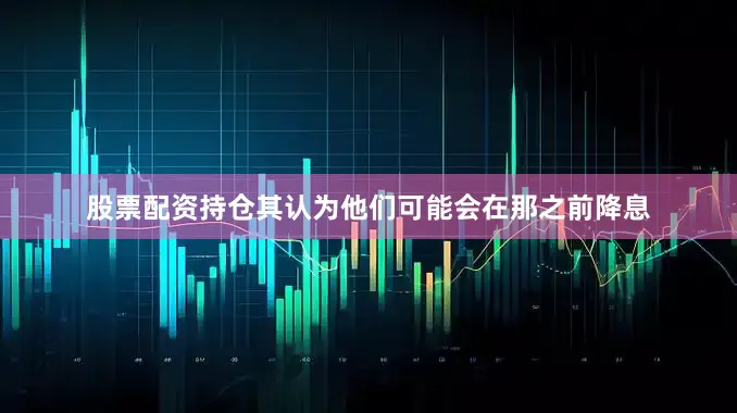 股票配资持仓其认为他们可能会在那之前降息