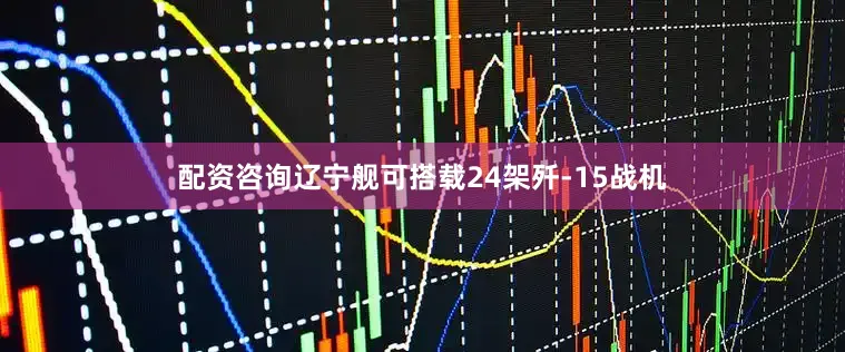 配资咨询辽宁舰可搭载24架歼-15战机