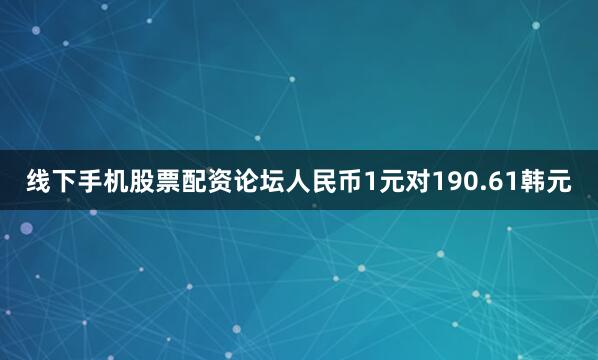线下手机股票配资论坛人民币1元对190.61韩元