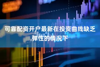 可靠配资开户最新在投资曲线缺乏弹性的情况下