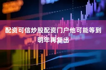 配资可信炒股配资门户他可能等到明年再复出
