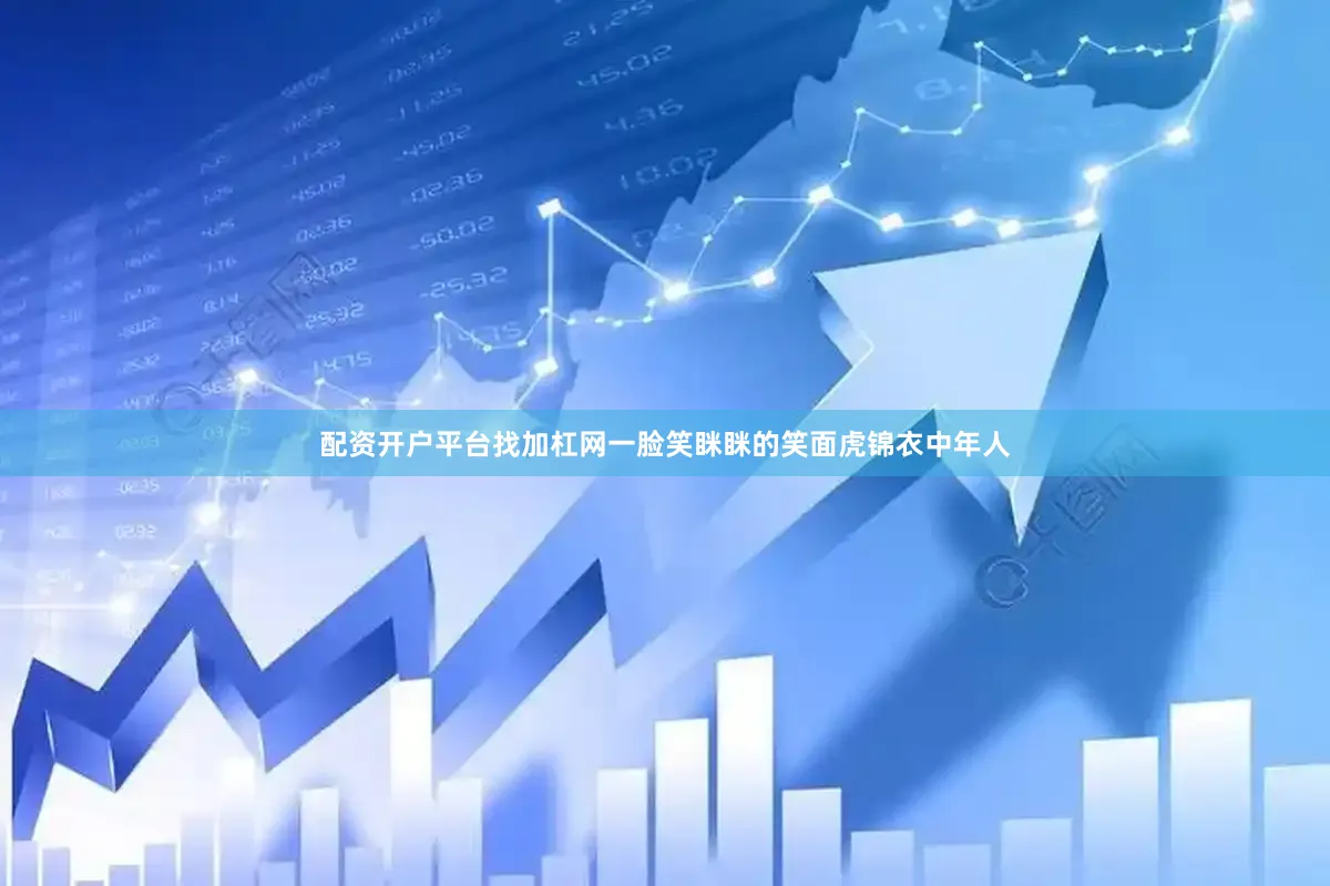 配资开户平台找加杠网一脸笑眯眯的笑面虎锦衣中年人