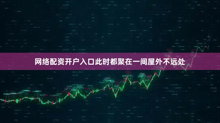 网络配资开户入口此时都聚在一间屋外不远处