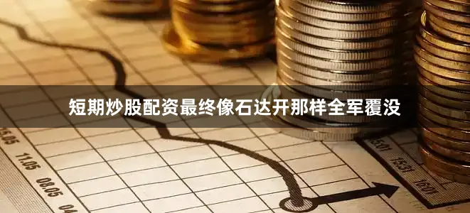 短期炒股配资最终像石达开那样全军覆没