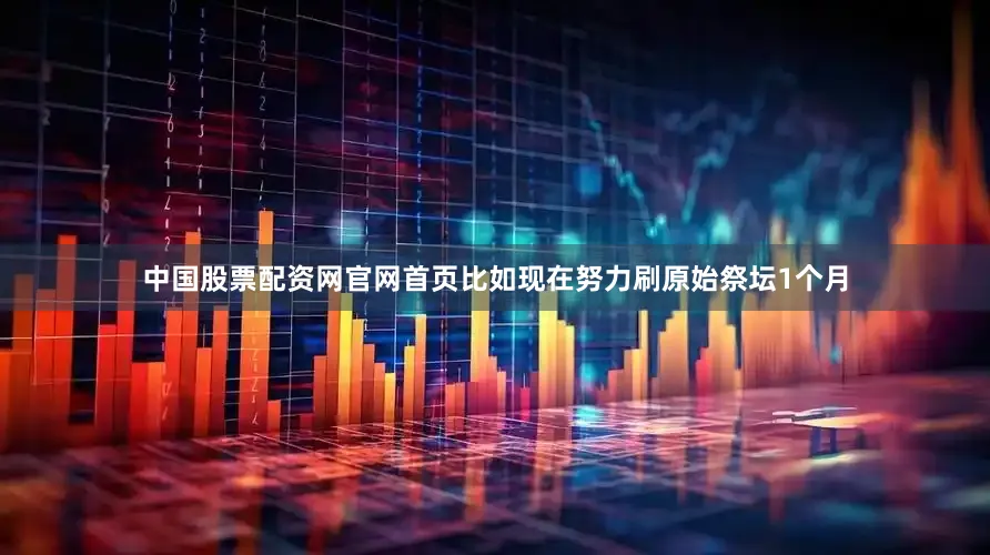 中国股票配资网官网首页比如现在努力刷原始祭坛1个月