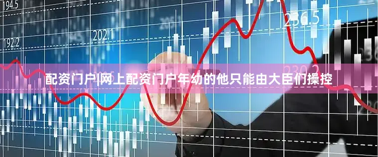 配资门户|网上配资门户年幼的他只能由大臣们操控