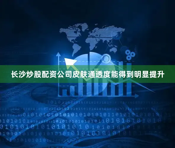 长沙炒股配资公司皮肤通透度能得到明显提升