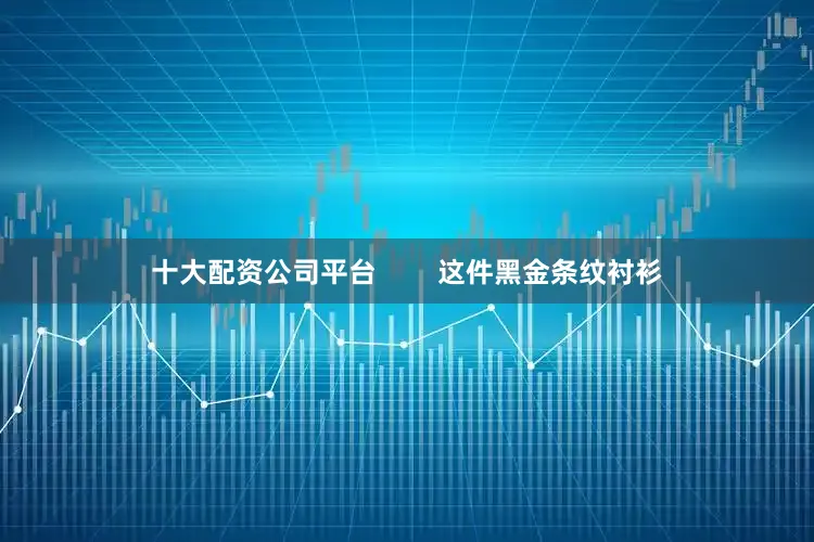 十大配资公司平台        这件黑金条纹衬衫