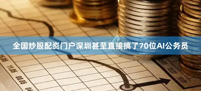 全国炒股配资门户深圳甚至直接搞了70位AI公务员