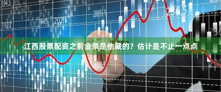 江西股票配资之前金条是他藏的？估计是不止一点点