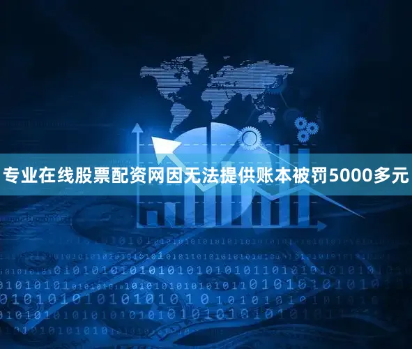 专业在线股票配资网因无法提供账本被罚5000多元
