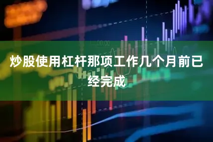 炒股使用杠杆那项工作几个月前已经完成