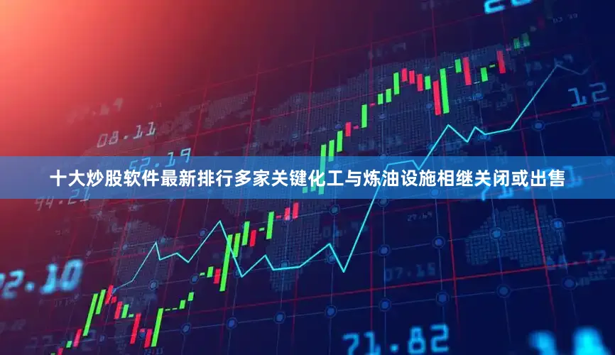 十大炒股软件最新排行多家关键化工与炼油设施相继关闭或出售