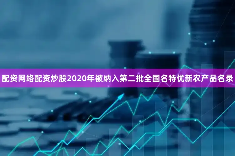 配资网络配资炒股2020年被纳入第二批全国名特优新农产品名录