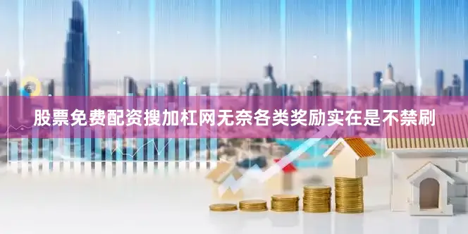 股票免费配资搜加杠网无奈各类奖励实在是不禁刷