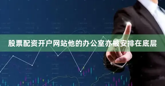 股票配资开户网站他的办公室亦被安排在底层