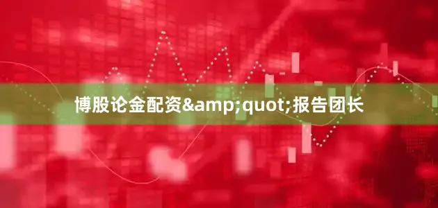 博股论金配资&quot;报告团长
