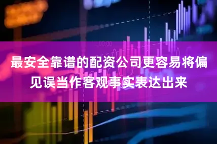 最安全靠谱的配资公司更容易将偏见误当作客观事实表达出来