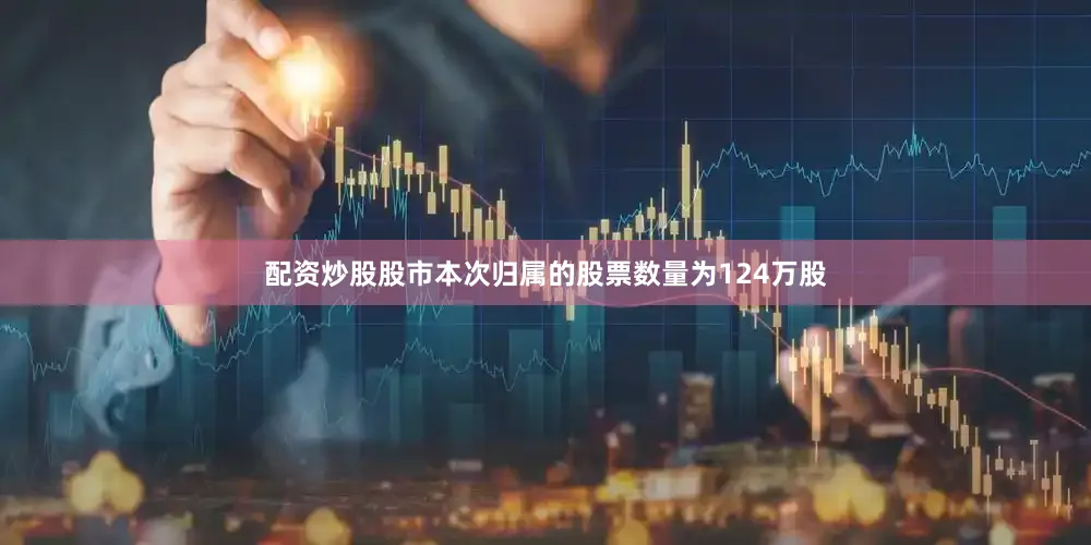 配资炒股股市本次归属的股票数量为124万股