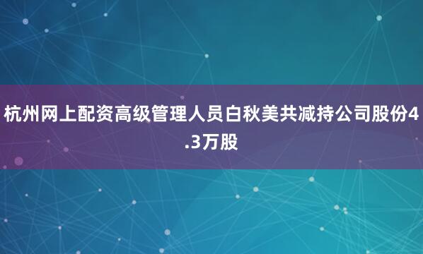 杭州网上配资高级管理人员白秋美共减持公司股份4.3万股