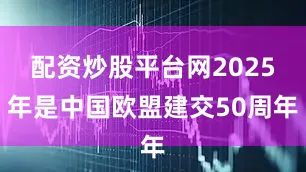 配资炒股平台网2025年是中国欧盟建交50周年