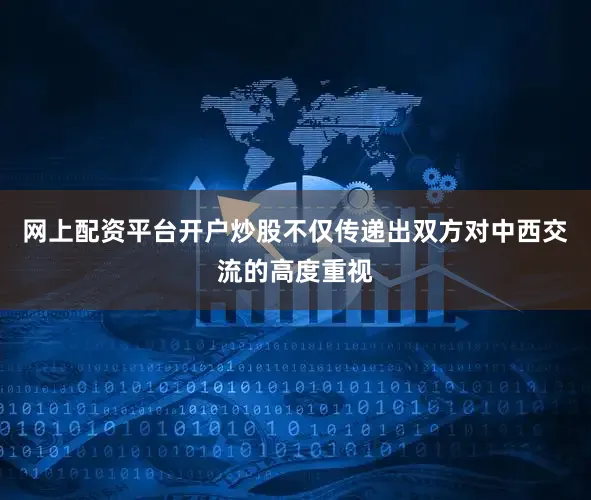 网上配资平台开户炒股不仅传递出双方对中西交流的高度重视