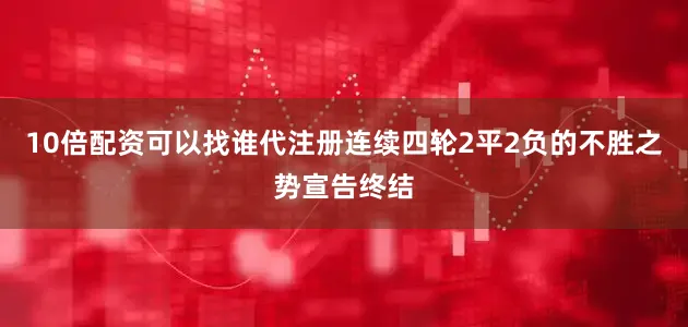 10倍配资可以找谁代注册连续四轮2平2负的不胜之势宣告终结