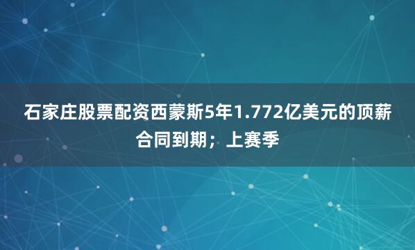 石家庄股票配资西蒙斯5年1.772亿美元的顶薪合同到期；上赛季