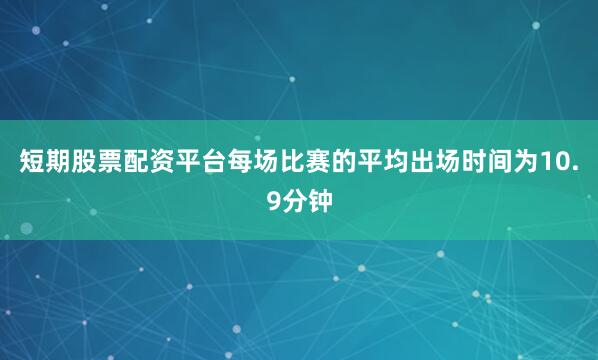 短期股票配资平台每场比赛的平均出场时间为10.9分钟