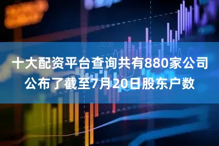 十大配资平台查询共有880家公司公布了截至7月20日股东户数