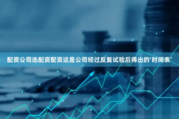 配资公司选配资配资这是公司经过反复试验后得出的‘时间表’