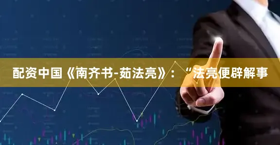 配资中国《南齐书-茹法亮》：“法亮便辟解事