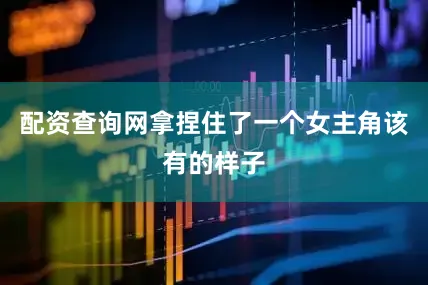 配资查询网拿捏住了一个女主角该有的样子