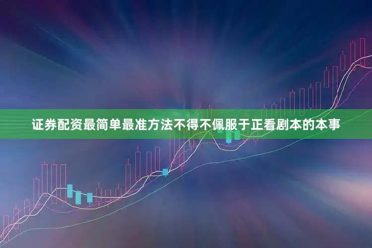 证券配资最简单最准方法不得不佩服于正看剧本的本事