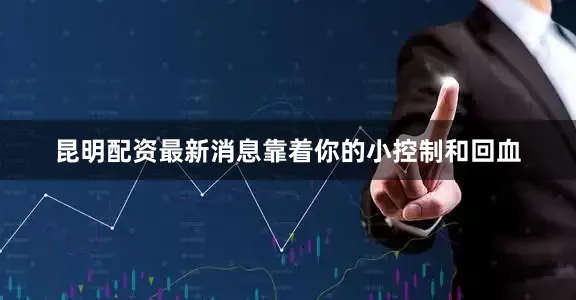 昆明配资最新消息靠着你的小控制和回血