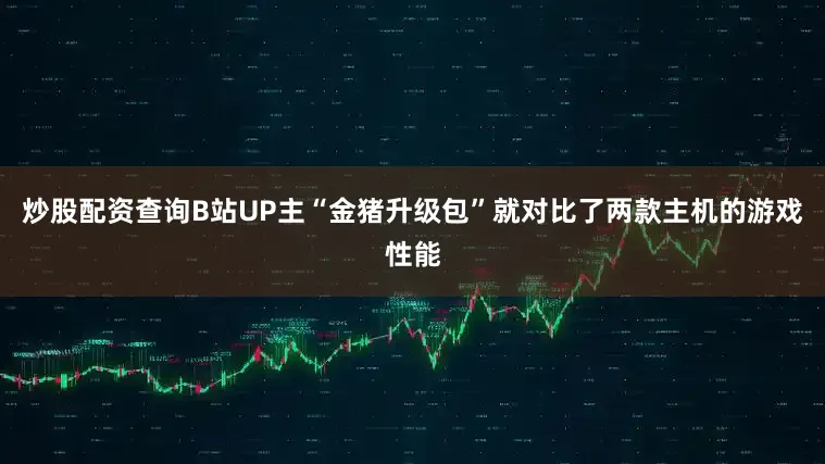 炒股配资查询B站UP主“金猪升级包”就对比了两款主机的游戏性能