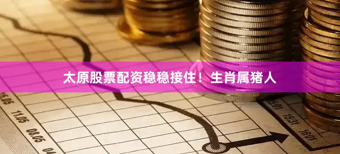 太原股票配资稳稳接住！生肖属猪人