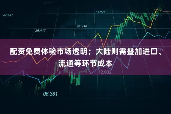 配资免费体验市场透明；大陆则需叠加进口、流通等环节成本