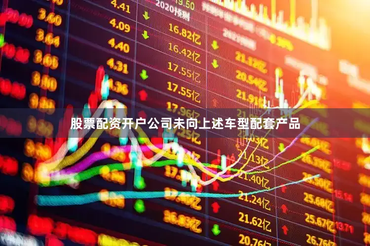 股票配资开户公司未向上述车型配套产品