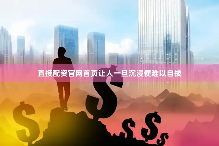 直接配资官网首页让人一旦沉浸便难以自拔